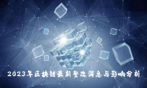 2023年区块链最新整改消息与影响分析