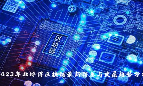 2023年北冰洋区块链最新信息与发展趋势分析