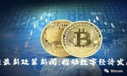 郑州区块链最新政策新闻：推动数字经济发展的新机遇