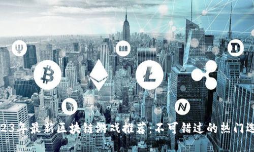 2023年最新区块链游戏推荐：不可错过的热门选择