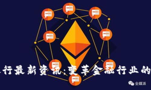 区块链银行最新资讯：变革金融行业的未来趋势
