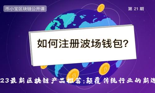 2023最新区块链产品推荐：颠覆传统行业的新选择