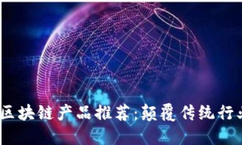 2023最新区块链产品推荐：颠覆传统行业的新选择