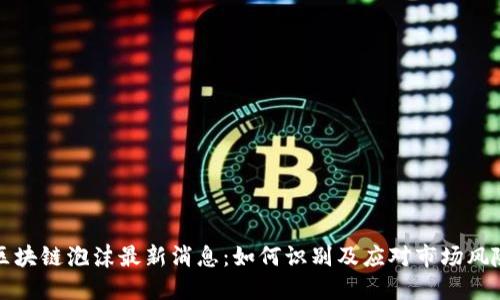 区块链泡沫最新消息：如何识别及应对市场风险