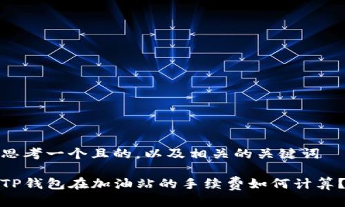思考一个且的，以及相关的关键词

TP钱包在加油站的手续费如何计算？