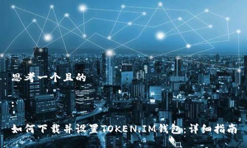思考一个且的

:

如何下载并设置TOKEN.IM钱包：详细指南