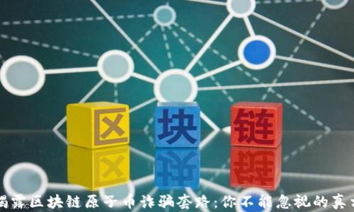 
揭露区块链原子币诈骗套路：你不能忽视的真相
