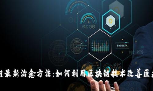 区块链最新治愈方法：如何利用区块链技术改善医疗行业