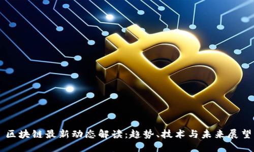 区块链最新动态解读：趋势、技术与未来展望