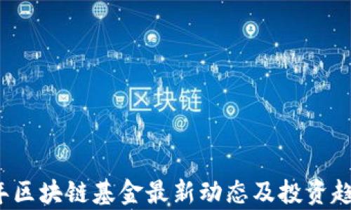 
2023年区块链基金最新动态及投资趋势分析