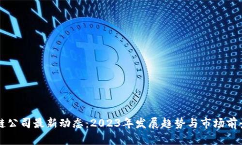 区块链公司最新动态：2023年发展趋势与市场前景分析