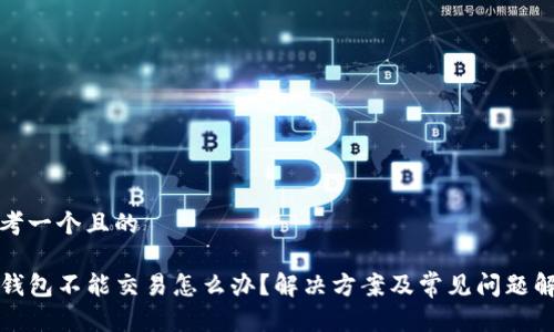 思考一个且的

TP钱包不能交易怎么办？解决方案及常见问题解析