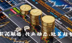 优质最新区块链新闻联播：行业动态、政策趋势