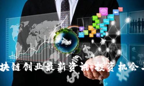 2023年区块链创业最新资讯：投资机会与发展趋势