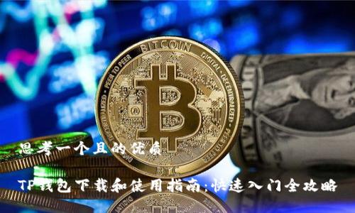 思考一个且的优质

TP钱包下载和使用指南：快速入门全攻略
