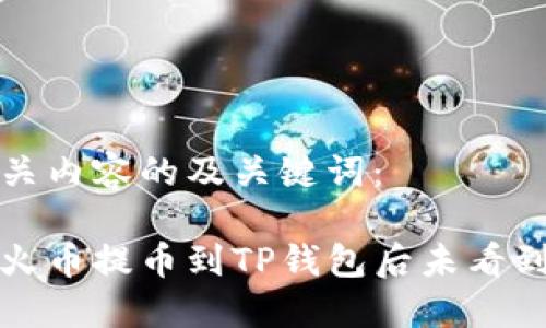 以下是相关内容的及关键词：

如何解决火币提币到TP钱包后未看到币的问题