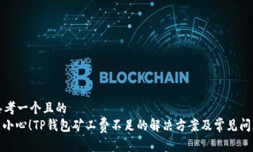 思考一个且的  
: 小心！TP钱包矿工费不足的解决方案及常见问题