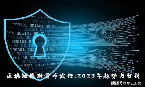 区块链最新货币发行：2023年趋势与分析