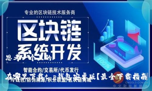思考一个且的

在哪里下载t p钱包安卓版？最全下载指南