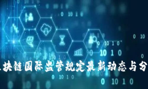 区块链国际监管规定最新动态与分析