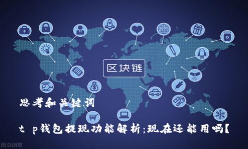 思考和关键词

t p钱包提现功能解析：现在还能用吗？