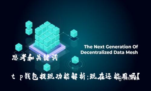 思考和关键词

t p钱包提现功能解析：现在还能用吗？