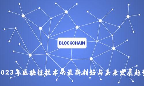 2023年区块链技术的最新利好与未来发展趋势