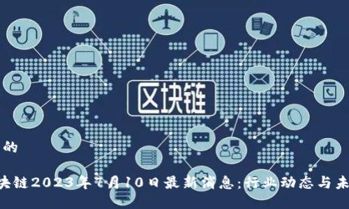 思考且的

FIC区块链2023年7月10日最新消息：行业动态与未来展望