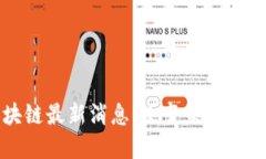 优质乌当区块链最新消息：改变未来的科技革新