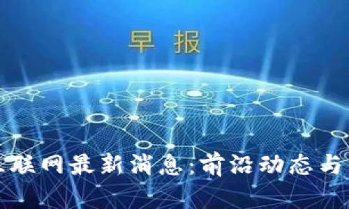 区块链互联网最新消息：前沿动态与未来趋势