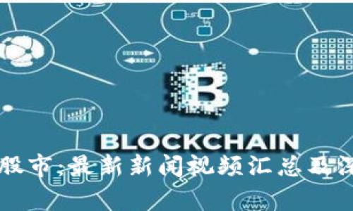 区块链股市：最新新闻视频汇总及深度分析