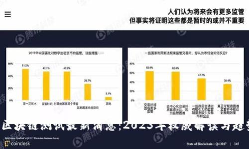 优质 区块链测试最新消息：2023年权威解读与趋势分析