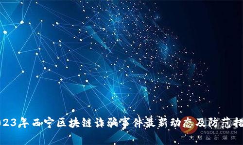 2023年西宁区块链诈骗事件最新动态及防范措施