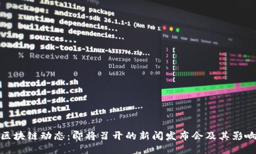 最新区块链动态：即将召开的新闻发布会及其影响解读