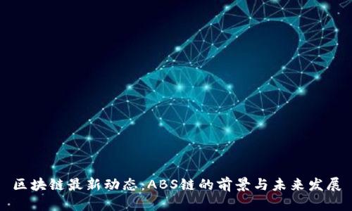 区块链最新动态：ABS链的前景与未来发展