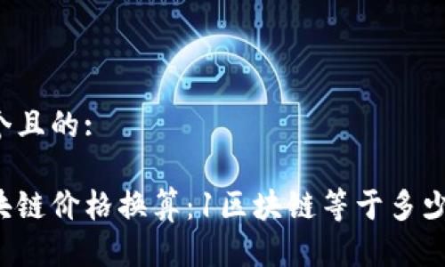 思考一个且的:

当前区块链价格换算：1区块链等于多少人民币？