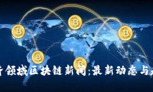 数字经济领域区块链新闻：最新动态与趋势分析