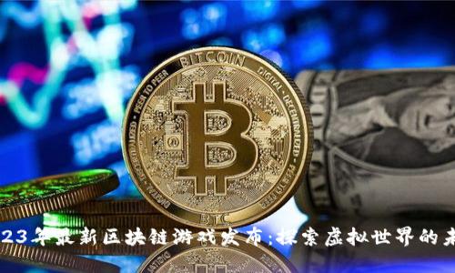 2023年最新区块链游戏发布：探索虚拟世界的未来