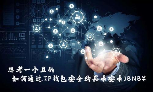 思考一个且的  
 如何通过TP钱包安全购买币安币（BNB）