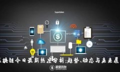 区块链今日最新热度分析：趋势、动态与未来展