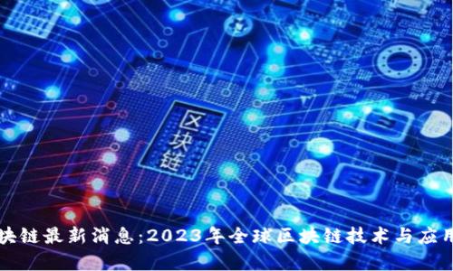 全球付区块链最新消息：2023年全球区块链技术与应用趋势分析
