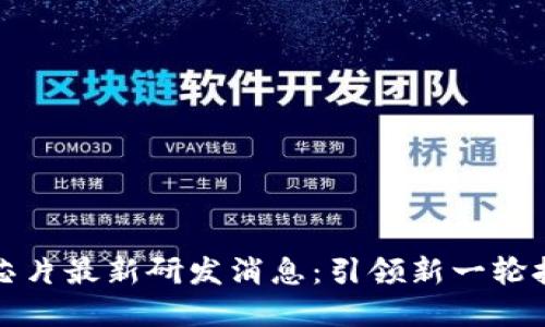 区块链芯片最新研发消息：引领新一轮技术革命