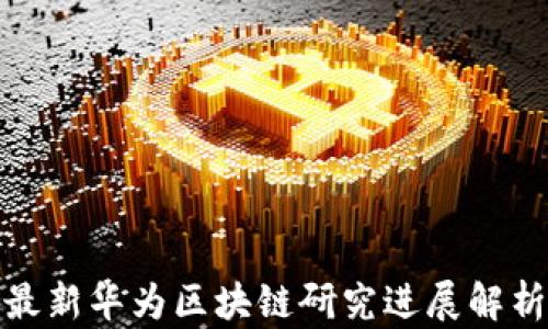 
最新华为区块链研究进展解析