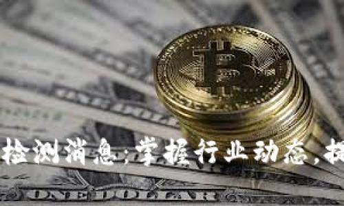 区块链最新检测消息：掌握行业动态，提升投资决策