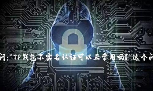 在中国，数字钱包和支付平台越来越普及。TP钱包作为一种数字资产管理工具，引起了许多用户的关注。不少用户在使用TP钱包时，会问：“TP钱包不实名认证可以正常用吗？”这个问题涉及到数字支付的安全性、合规性以及用户体验等多方面。接下来，我们将详尽解答用户的疑问，并提供更深入的分析和解决方案。

TP钱包不实名认证是否能正常使用？