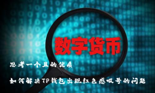 思考一个且的优质

如何解决TP钱包出现红色感叹号的问题
