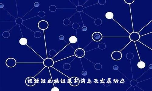 根源链区块链最新消息及发展动态
