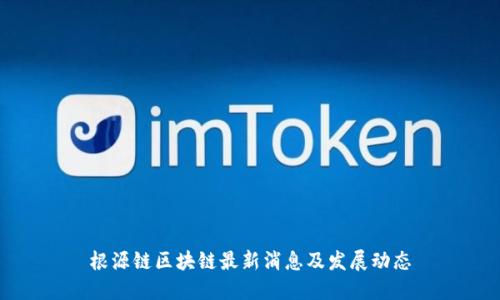 根源链区块链最新消息及发展动态