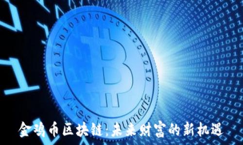   
金鸡币区块链：未来财富的新机遇