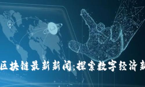 云南区块链最新新闻：探索数字经济新模式